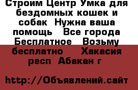 Строим Центр Умка для бездомных кошек и собак! Нужна ваша помощь - Все города Бесплатное » Возьму бесплатно   . Хакасия респ.,Абакан г.